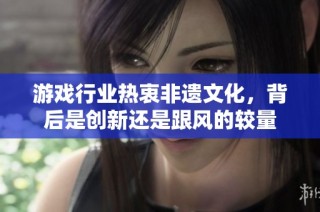游戏行业热衷非遗文化，背后是创新还是跟风的较量
