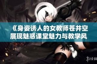 《身姿诱人的女教师苍井空展现魅惑课堂魅力与教学风采》