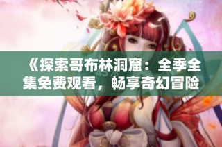 《探索哥布林洞窟：全季全集免费观看，畅享奇幻冒险之旅》