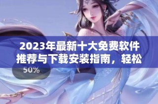 2023年最新十大免费软件推荐与下载安装指南，轻松提升你的工作与生活效率
