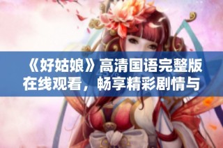 《好姑娘》高清国语完整版在线观看，畅享精彩剧情与感人故事