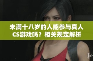 未满十八岁的人能参与真人CS游戏吗？相关规定解析