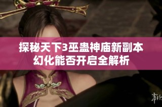 探秘天下3巫蛊神庙新副本幻化能否开启全解析