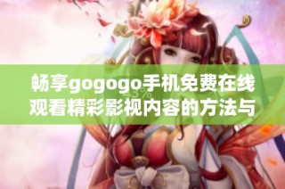 畅享gogogo手机免费在线观看精彩影视内容的方法与技巧