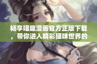 畅享喵趣漫画官方正版下载，带你进入精彩猫咪世界的旅程