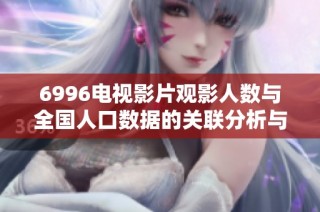 6996电视影片观影人数与全国人口数据的关联分析与探讨