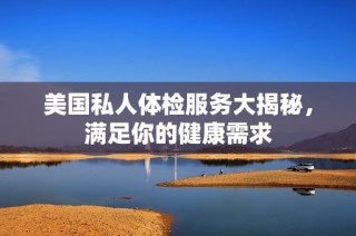 美国私人体检服务大揭秘，满足你的健康需求