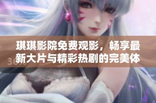 琪琪影院免费观影，畅享最新大片与精彩热剧的完美体验