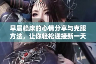 早晨赖床的心情分享与克服方法，让你轻松迎接新一天的开始