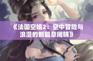 《法国空姐2：空中冒险与浪漫的新篇章揭晓》