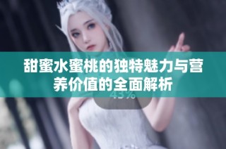 甜蜜水蜜桃的独特魅力与营养价值的全面解析
