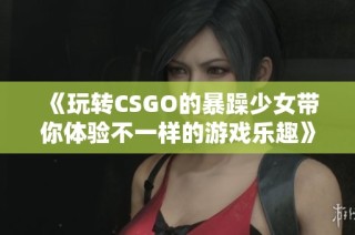 《玩转CSGO的暴躁少女带你体验不一样的游戏乐趣》