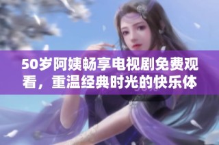 50岁阿姨畅享电视剧免费观看，重温经典时光的快乐体验