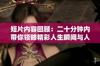 短片内容回顾：二十分钟内带你领略精彩人生瞬间与人性深度思考