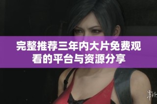 完整推荐三年内大片免费观看的平台与资源分享