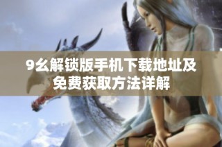 9幺解锁版手机下载地址及免费获取方法详解