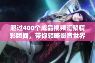 超过400个成品视频汇聚精彩瞬间，带你领略影音世界的魅力与多样性