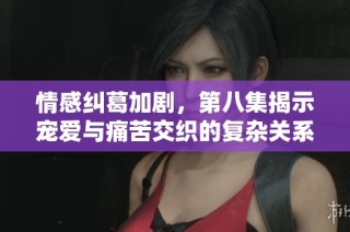 情感纠葛加剧，第八集揭示宠爱与痛苦交织的复杂关系