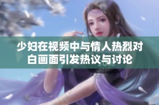 少妇在视频中与情人热烈对白画面引发热议与讨论