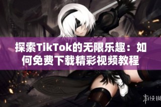 探索TikTok的无限乐趣：如何免费下载精彩视频教程