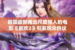 韩国最新推出尺度惊人的电影《偷欢2》引发观众热议与关注