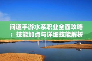 问道手游水系职业全面攻略：技能加点与详细技能解析指南