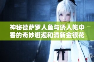 神秘德萨罗人鱼与诱人帐中香的奇妙邂逅和清新金银花露的绝妙结合