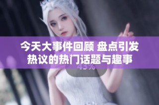 今天大事件回顾 盘点引发热议的热门话题与趣事