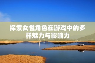 探索女性角色在游戏中的多样魅力与影响力