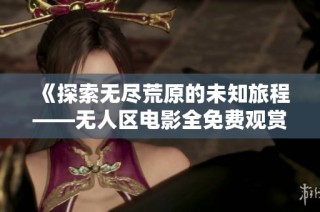 《探索无尽荒原的未知旅程——无人区电影全免费观赏》