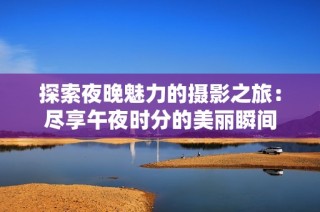 探索夜晚魅力的摄影之旅：尽享午夜时分的美丽瞬间