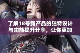 了解18号新产品的独特设计与功能提升分享，让你更加了解这款超高性能设备！