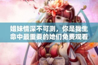 姐妹情深不可测，你是我生命中最重要的她们免费观看高清版