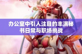 办公室中引人注目的丰满秘书日常与职场挑战
