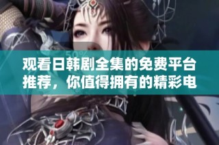观看日韩剧全集的免费平台推荐，你值得拥有的精彩电视剧选择