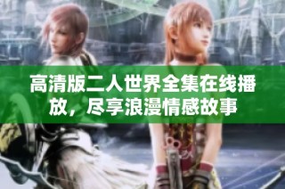高清版二人世界全集在线播放，尽享浪漫情感故事