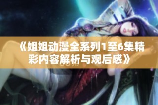 《姐姐动漫全系列1至6集精彩内容解析与观后感》