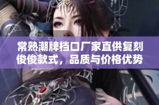 常熟潮牌档口厂家直供复刻俊俊款式，品质与价格优势尽在掌握中