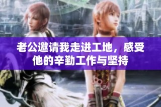 老公邀请我走进工地，感受他的辛勤工作与坚持