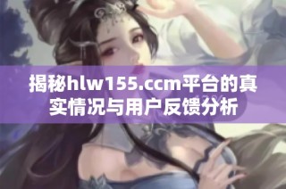 揭秘hlw155.ccm平台的真实情况与用户反馈分析