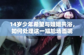 14岁少年希望与姐姐共浴，如何处理这一尴尬场面呢