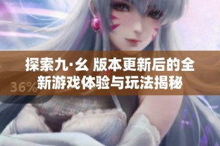 探索九·幺 版本更新后的全新游戏体验与玩法揭秘