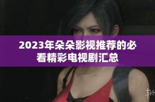 2023年朵朵影视推荐的必看精彩电视剧汇总