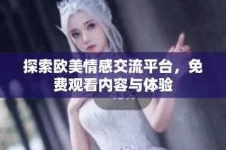 探索欧美情感交流平台，免费观看内容与体验