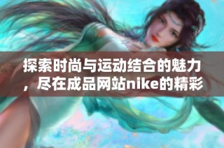 探索时尚与运动结合的魅力，尽在成品网站nike的精彩新品中