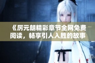 《厉元朗精彩章节全网免费阅读，畅享引人入胜的故事》