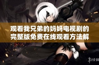 观看我兄弟的妈妈电视剧的完整版免费在线观看方法解析