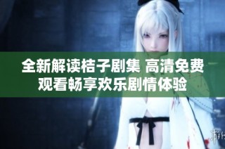 全新解读桔子剧集 高清免费观看畅享欢乐剧情体验
