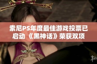 索尼PS年度最佳游戏投票已启动 《黑神话》荣获双项提名引发关注