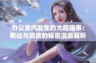 办公室内发生的大胆趣事：撕扯与调皮的秘密漫画解析